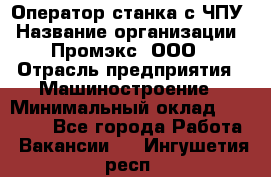 Оператор станка с ЧПУ › Название организации ­ Промэкс, ООО › Отрасль предприятия ­ Машиностроение › Минимальный оклад ­ 70 000 - Все города Работа » Вакансии   . Ингушетия респ.